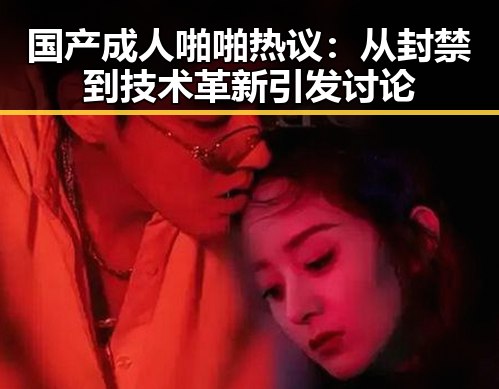 国产成人啪啪热议：从封禁到技术革新引发讨论
