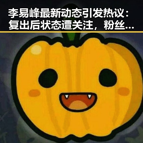 李易峰最新动态引发热议:复出后状态遭关注,粉丝反应两极