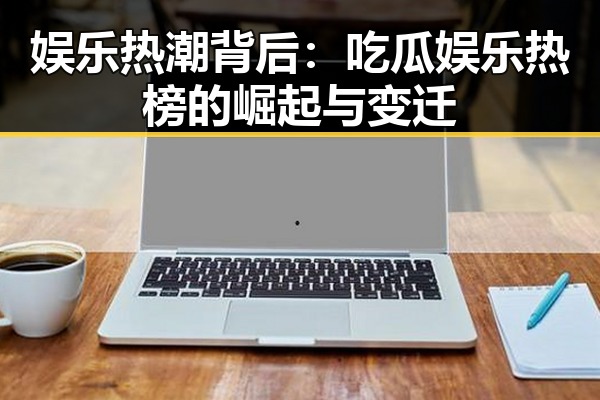 娱乐热潮背后：吃瓜娱乐热榜的崛起与变迁